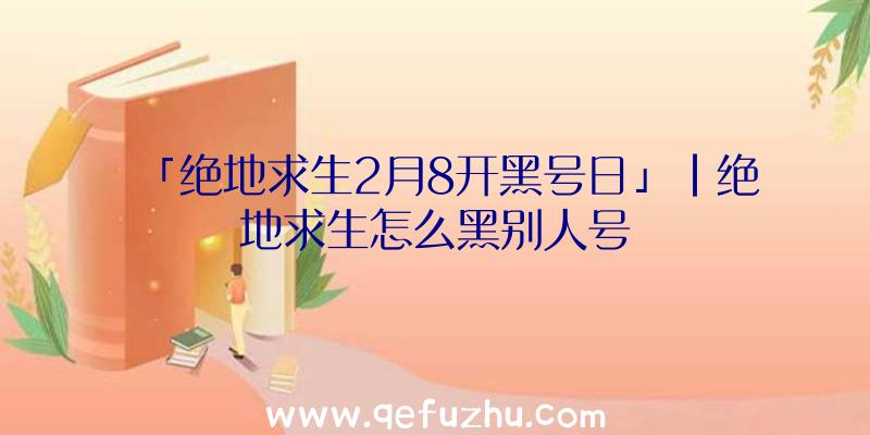 「绝地求生2月8开黑号日」|绝地求生怎么黑别人号